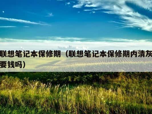 联想笔记本保修期（联想笔记本保修期内清灰要钱吗） 第1张