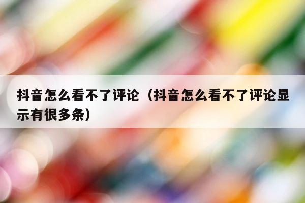 抖音怎么看不了评论（抖音怎么看不了评论显示有很多条） 第1张