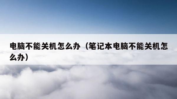 电脑不能关机怎么办（笔记本电脑不能关机怎么办） 第1张