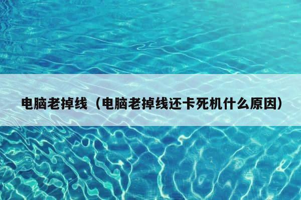 电脑老掉线（电脑老掉线还卡死机什么原因） 第1张