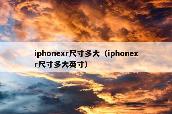 iphonexr尺寸多大（iphonexr尺寸多大英寸） 第1张