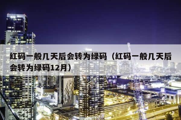 红码一般几天后会转为绿码（红码一般几天后会转为绿码12月） 第1张