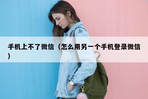 手机上不了微信（怎么用另一个手机登录微信） 第1张