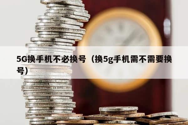 5G换手机不必换号（换5g手机需不需要换号） 第1张