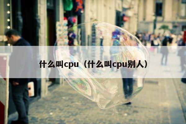 什么叫cpu（什么叫cpu别人） 第1张
