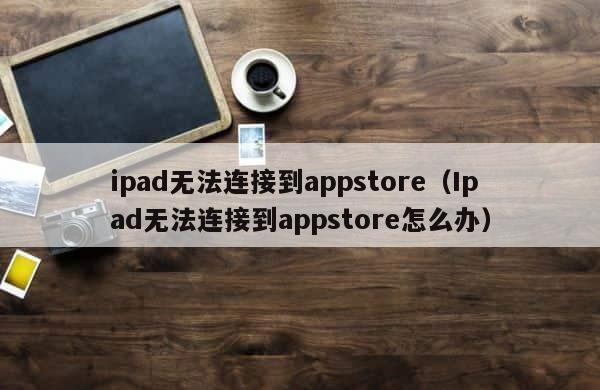 ipad无法连接到appstore（Ipad无法连接到appstore怎么办） 第1张