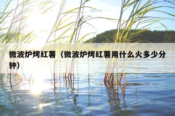 微波炉烤红薯（微波炉烤红薯用什么火多少分钟） 第1张