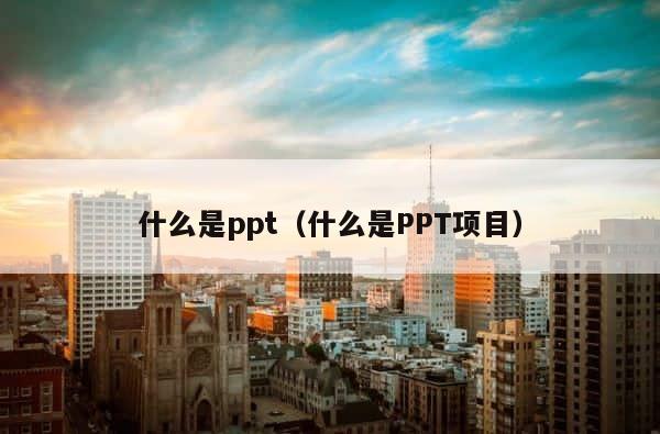 什么是ppt（什么是PPT项目） 第1张