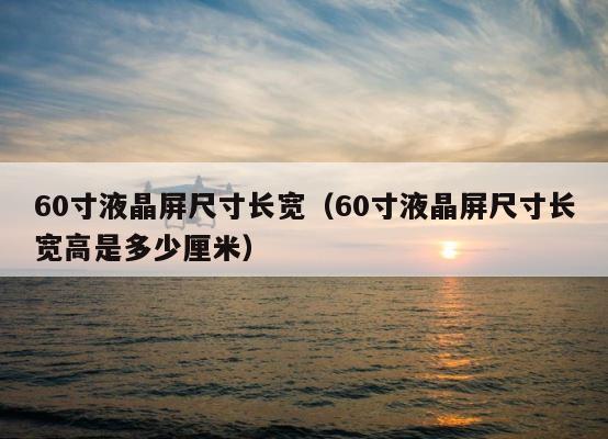 60寸液晶屏尺寸长宽（60寸液晶屏尺寸长宽高是多少厘米） 第1张