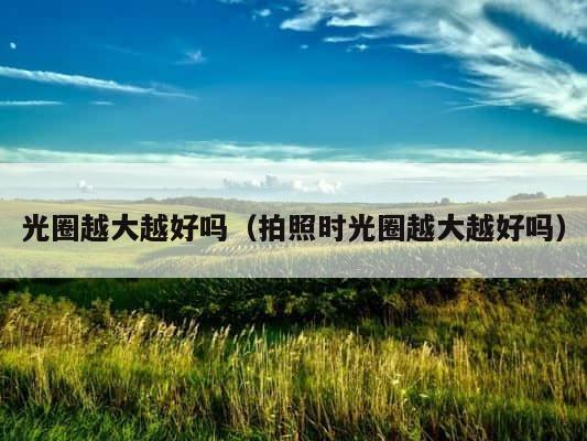 光圈越大越好吗（拍照时光圈越大越好吗） 第1张