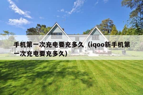 手机第一次充电要充多久（iqoo新手机第一次充电要充多久） 第1张
