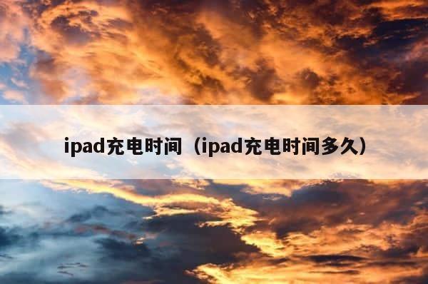 ipad充电时间（ipad充电时间多久） 第1张