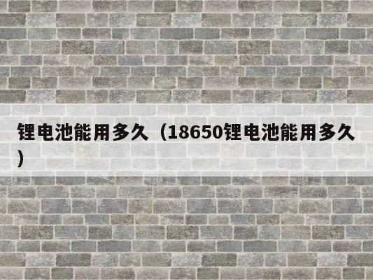 锂电池能用多久（18650锂电池能用多久） 第1张