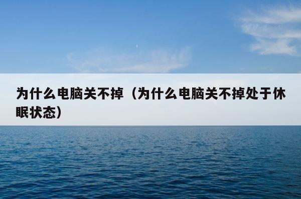 为什么电脑关不掉（为什么电脑关不掉处于休眠状态） 第1张