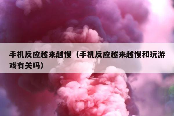 手机反应越来越慢（手机反应越来越慢和玩游戏有关吗） 第1张