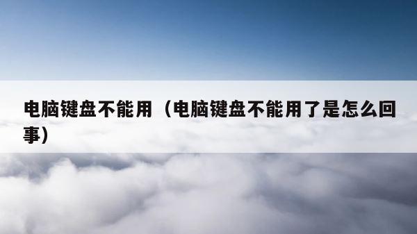 电脑键盘不能用（电脑键盘不能用了是怎么回事） 第1张