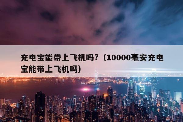 充电宝能带上飞机吗?（10000毫安充电宝能带上飞机吗） 第1张