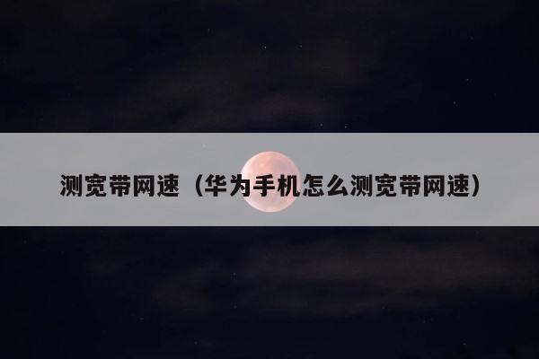 测宽带网速（华为手机怎么测宽带网速） 第1张
