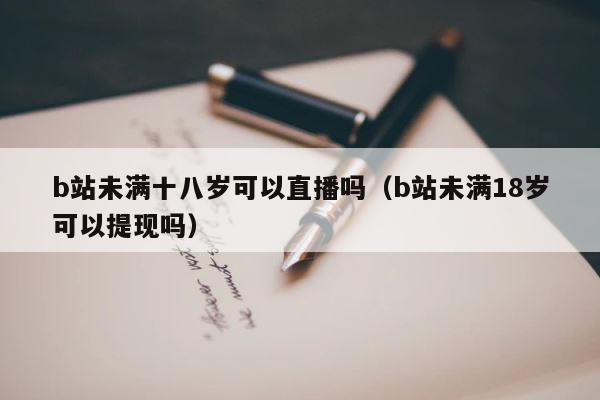b站未满十八岁可以直播吗（b站未满18岁可以提现吗） 第1张