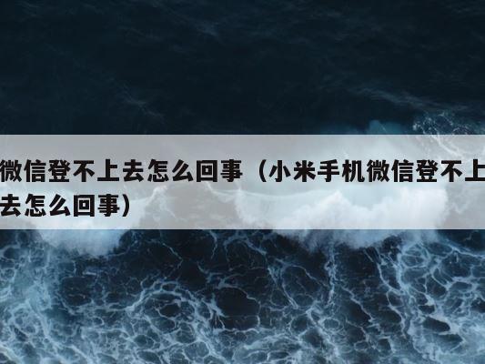 微信登不上去怎么回事（小米手机微信登不上去怎么回事） 第1张