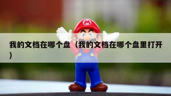 我的文档在哪个盘（我的文档在哪个盘里打开） 第1张