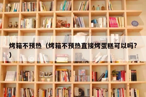 烤箱不预热（烤箱不预热直接烤蛋糕可以吗?） 第1张