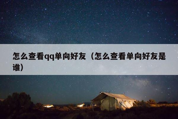 怎么查看qq单向好友（怎么查看单向好友是谁） 第1张