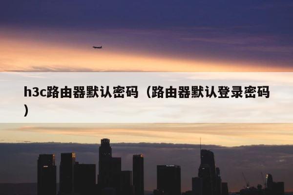 h3c路由器默认密码（路由器默认登录密码） 第1张
