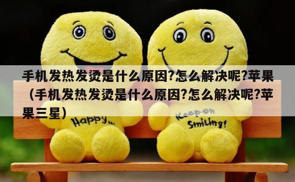 手机发热发烫是什么原因?怎么解决呢?苹果（手机发热发烫是什么原因?怎么解决呢?苹果三星） 第1张
