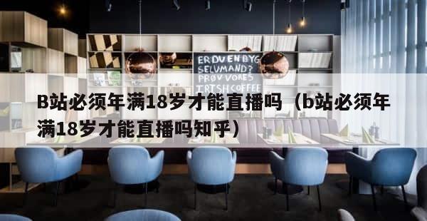 B站必须年满18岁才能直播吗（b站必须年满18岁才能直播吗知乎） 第1张