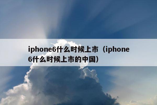 iphone6什么时候上市（iphone6什么时候上市的中国） 第1张