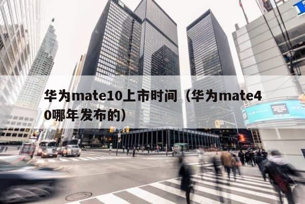 华为mate10上市时间（华为mate40哪年发布的） 第1张