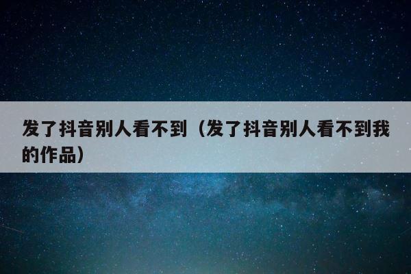 发了抖音别人看不到（发了抖音别人看不到我的作品） 第1张