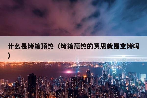 什么是烤箱预热（烤箱预热的意思就是空烤吗） 第1张