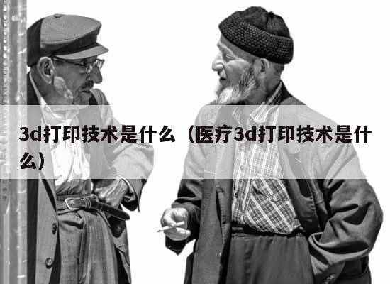 3d打印技术是什么（医疗3d打印技术是什么） 第1张