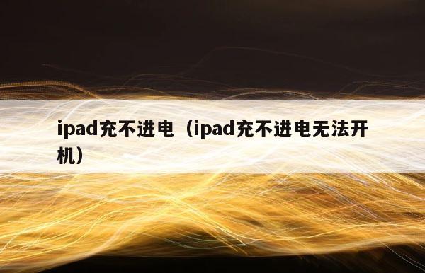 ipad充不进电（ipad充不进电无法开机） 第1张