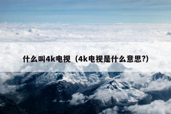 什么叫4k电视（4k电视是什么意思?） 第1张