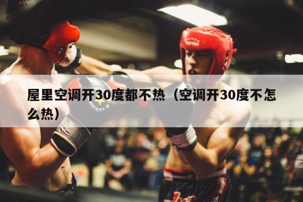 屋里空调开30度都不热（空调开30度不怎么热） 第1张