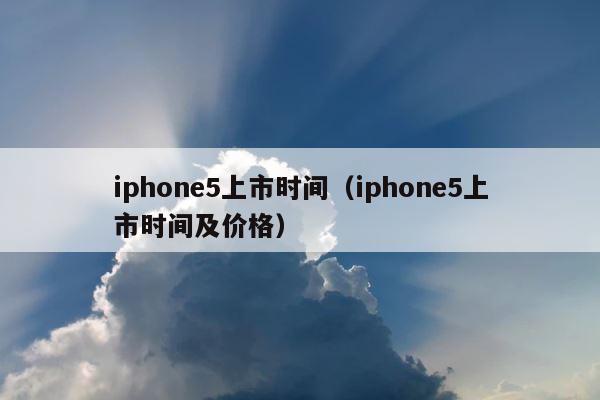 iphone5上市时间（iphone5上市时间及价格） 第1张