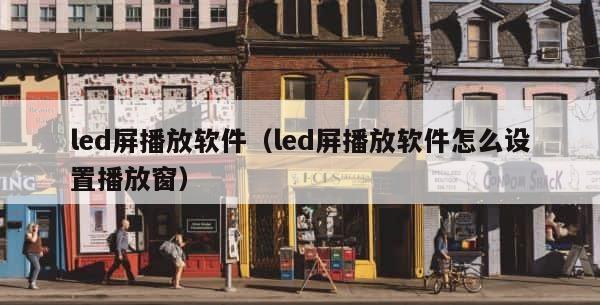 led屏播放软件（led屏播放软件怎么设置播放窗） 第1张