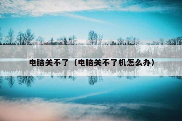 电脑关不了（电脑关不了机怎么办） 第1张