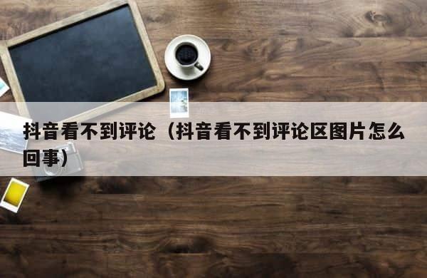 抖音看不到评论（抖音看不到评论区图片怎么回事） 第1张