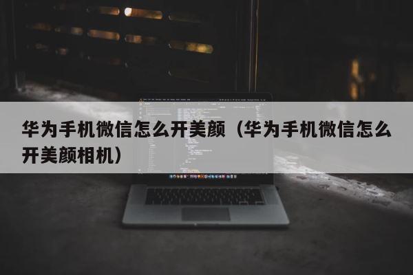 华为手机微信怎么开美颜（华为手机微信怎么开美颜相机） 第1张