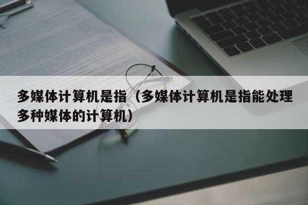 多媒体计算机是指（多媒体计算机是指能处理多种媒体的计算机） 第1张