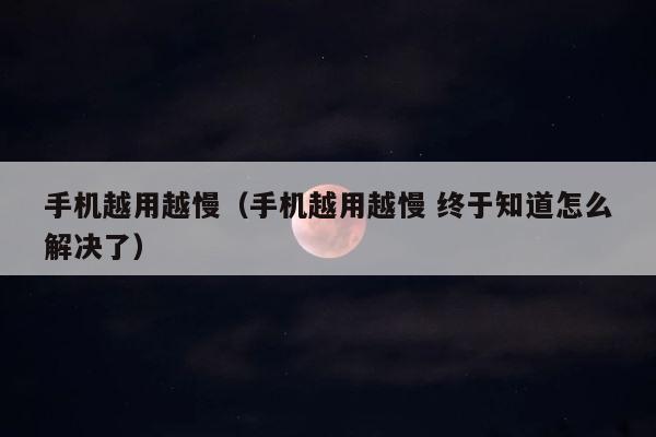 手机越用越慢（手机越用越慢 终于知道怎么解决了） 第1张