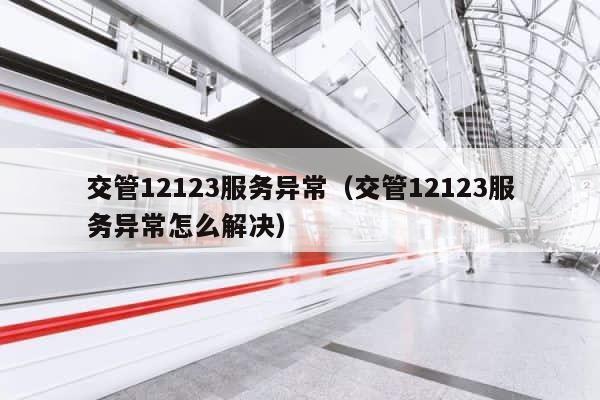 交管12123服务异常（交管12123服务异常怎么解决） 第1张