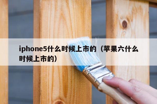 iphone5什么时候上市的（苹果六什么时候上市的） 第1张