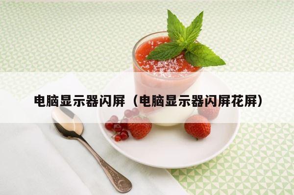 电脑显示器闪屏（电脑显示器闪屏花屏） 第1张