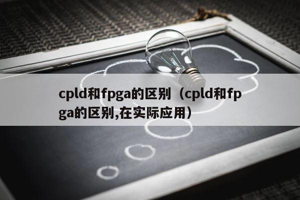cpld和fpga的区别（cpld和fpga的区别,在实际应用） 第1张