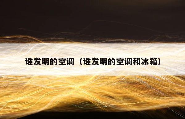 谁发明的空调（谁发明的空调和冰箱） 第1张